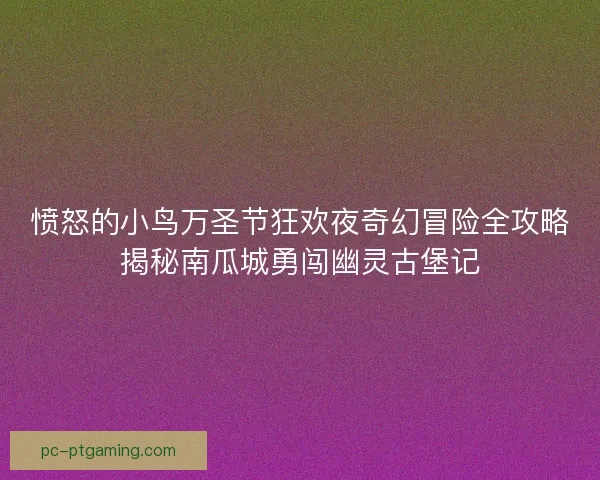 愤怒的小鸟万圣节狂欢夜奇幻冒险全攻略揭秘南瓜城勇闯幽灵古堡记