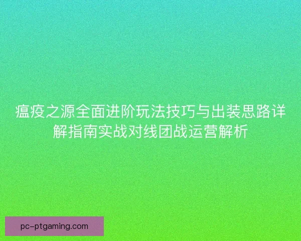 瘟疫之源全面进阶玩法技巧与出装思路详解指南实战对线团战运营解析